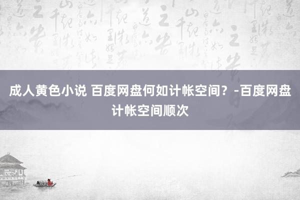 成人黄色小说 百度网盘何如计帐空间？-百度网盘计帐空间顺次