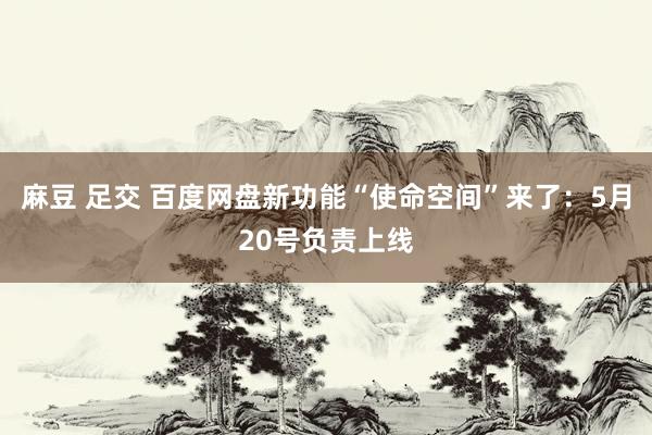 麻豆 足交 百度网盘新功能“使命空间”来了：5月20号负责上线