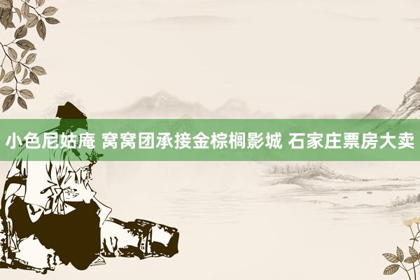 小色尼姑庵 窝窝团承接金棕榈影城 石家庄票房大卖