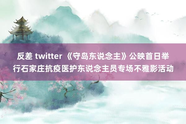 反差 twitter 《守岛东说念主》公映首日举行石家庄抗疫医护东说念主员专场不雅影活动