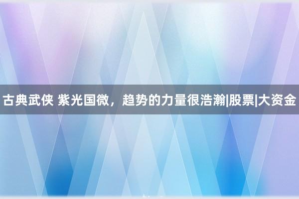 古典武侠 紫光国微，趋势的力量很浩瀚|股票|大资金