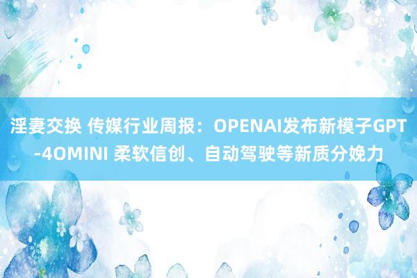 淫妻交换 传媒行业周报：OPENAI发布新模子GPT-4OMINI 柔软信创、自动驾驶等新质分娩力