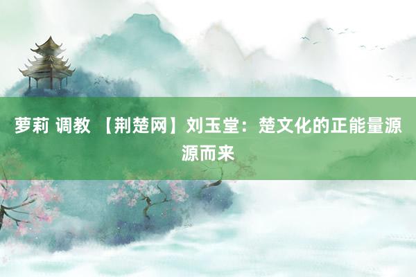 萝莉 调教 【荆楚网】刘玉堂：楚文化的正能量源源而来