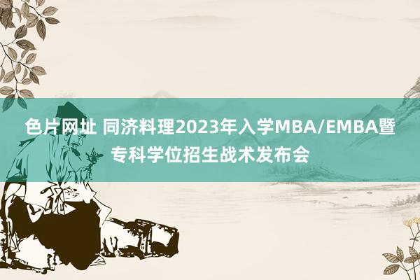 色片网址 同济料理2023年入学MBA/EMBA暨专科学位招生战术发布会