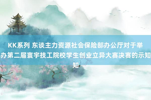 KK系列 东谈主力资源社会保险部办公厅对于举办第二届寰宇技工院校学生创业立异大赛决赛的示知