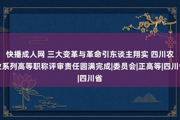 快播成人网 三大变革与革命引东谈主翔实 四川农业系列高等职称评审责任圆满完成|委员会|正高等|四川省