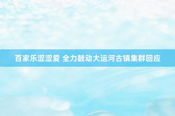 百家乐涩涩爱 全力鼓动大运河古镇集群回应