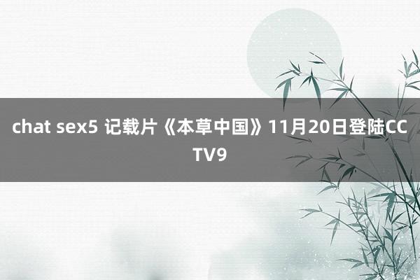 chat sex5 记载片《本草中国》11月20日登陆CCTV9