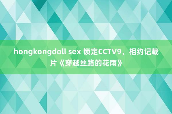 hongkongdoll sex 锁定CCTV9，相约记载片《穿越丝路的花雨》