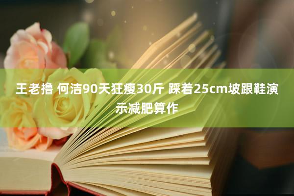 王老撸 何洁90天狂瘦30斤 踩着25cm坡跟鞋演示减肥算作