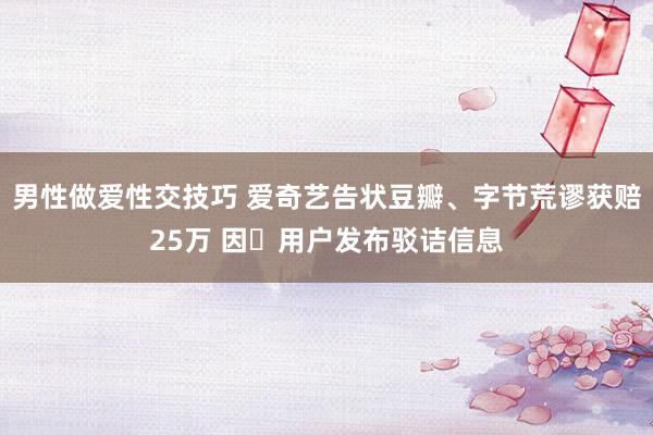 男性做爱性交技巧 爱奇艺告状豆瓣、字节荒谬获赔25万 因​用户发布驳诘信息