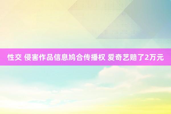 性交 侵害作品信息鸠合传播权 爱奇艺赔了2万元