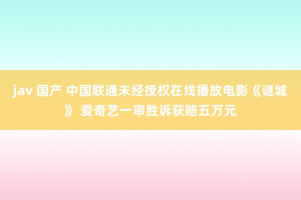 jav 国产 中国联通未经授权在线播放电影《谜城》 爱奇艺一审胜诉获赔五万元