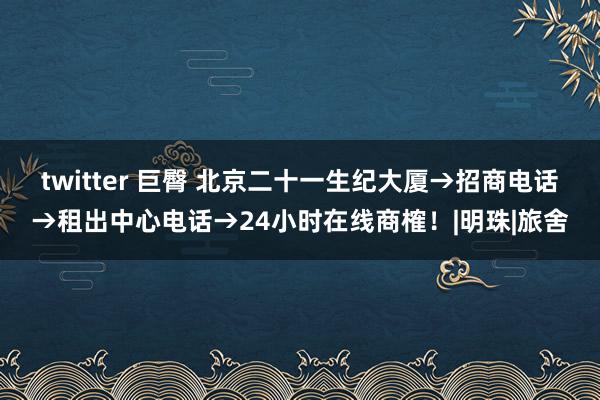 twitter 巨臀 北京二十一生纪大厦→招商电话→租出中心电话→24小时在线商榷！|明珠|旅舍