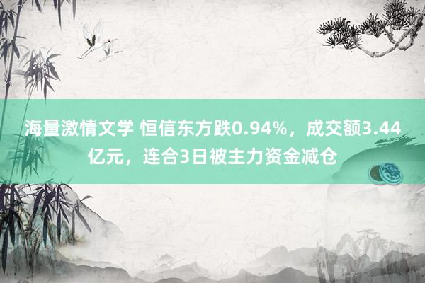 海量激情文学 恒信东方跌0.94%，成交额3.44亿元，连合3日被主力资金减仓