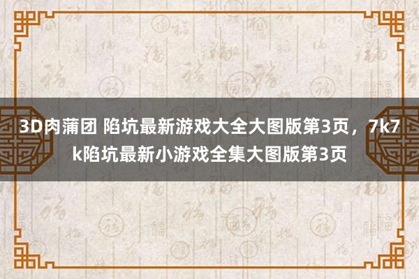 3D肉蒲团 陷坑最新游戏大全大图版第3页，7k7k陷坑最新小游戏全集大图版第3页