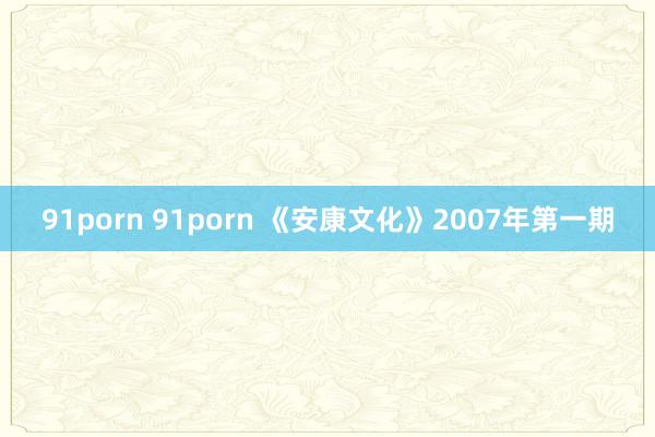 91porn 91porn 《安康文化》2007年第一期